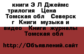 книги Э.Л.Джеймс трилогия › Цена ­ 500 - Томская обл., Северск г. Книги, музыка и видео » Книги, журналы   . Томская обл.